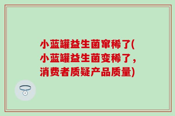 小蓝罐益生菌窜稀了(小蓝罐益生菌变稀了，消费者质疑产品质量)