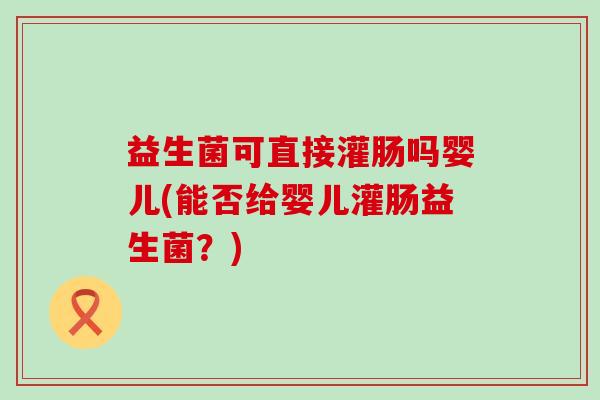 益生菌可直接灌肠吗婴儿(能否给婴儿灌肠益生菌？)