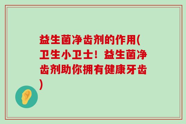 益生菌净齿剂的作用(卫生小卫士！益生菌净齿剂助你拥有健康牙齿)