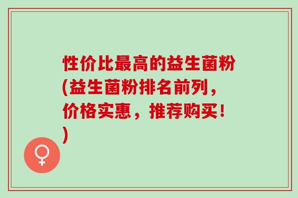 性价比最高的益生菌粉(益生菌粉排名前列，价格实惠，推荐购买！)