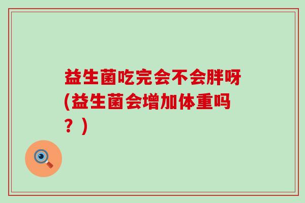 益生菌吃完会不会胖呀(益生菌会增加体重吗？)