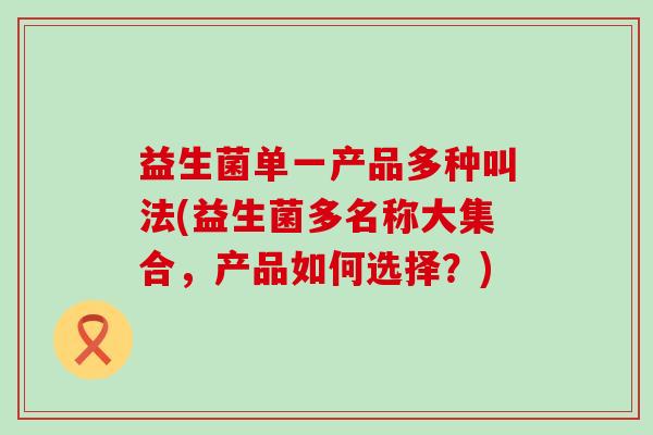 益生菌单一产品多种叫法(益生菌多名称大集合，产品如何选择？)