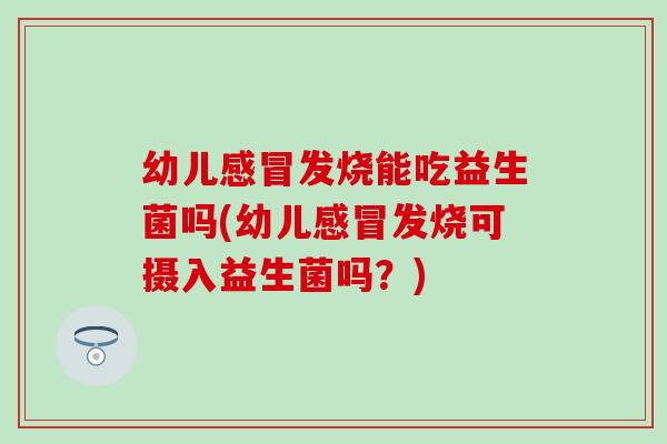 幼儿感冒发烧能吃益生菌吗(幼儿感冒发烧可摄入益生菌吗？)