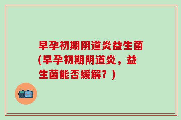 早孕初期阴道炎益生菌(早孕初期阴道炎，益生菌能否缓解？)