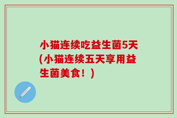小猫连续吃益生菌5天(小猫连续五天享用益生菌美食！)