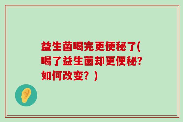 益生菌喝完更便秘了(喝了益生菌却更便秘？如何改变？)