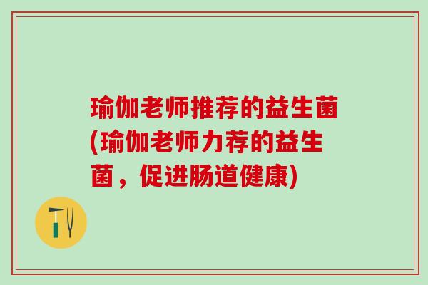 瑜伽老师推荐的益生菌(瑜伽老师力荐的益生菌，促进肠道健康)
