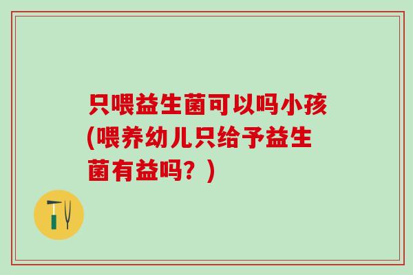 只喂益生菌可以吗小孩(喂养幼儿只给予益生菌有益吗？)