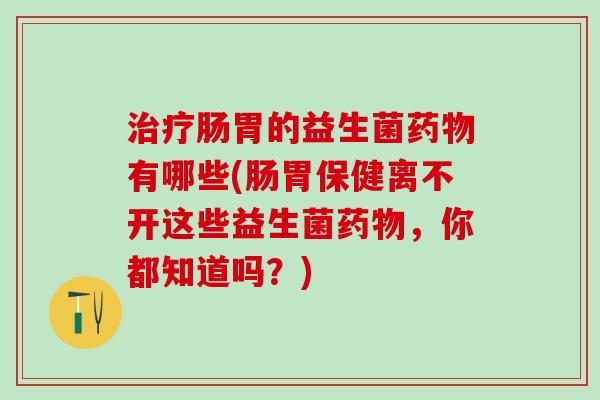 治疗肠胃的益生菌药物有哪些(肠胃保健离不开这些益生菌药物，你都知道吗？)