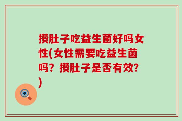 攒肚子吃益生菌好吗女性(女性需要吃益生菌吗？攒肚子是否有效？)