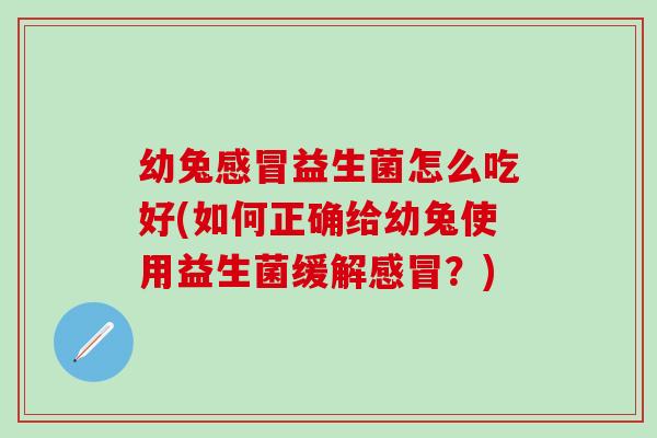 幼兔感冒益生菌怎么吃好(如何正确给幼兔使用益生菌缓解感冒？)