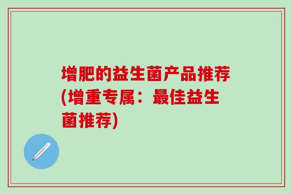 增肥的益生菌产品推荐(增重专属：最佳益生菌推荐)