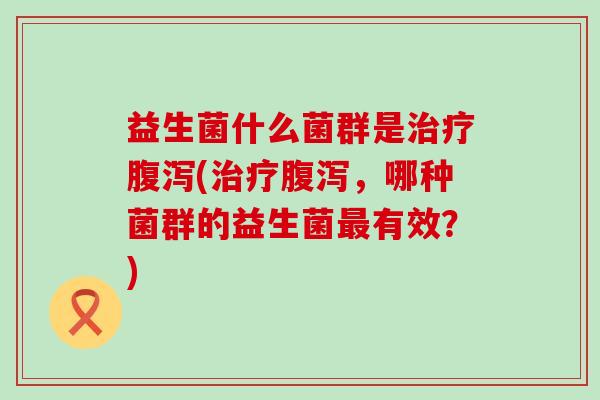 益生菌什么菌群是治疗腹泻(治疗腹泻，哪种菌群的益生菌最有效？)
