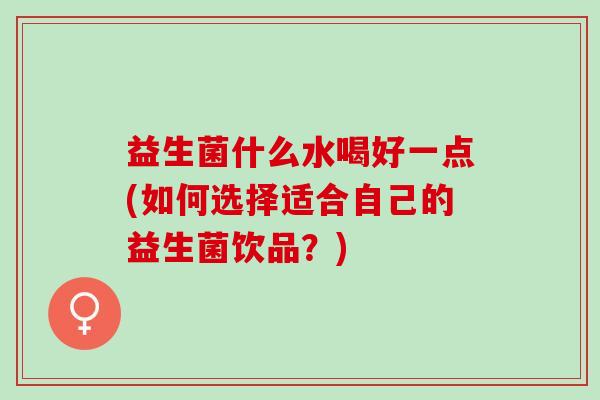 益生菌什么水喝好一点(如何选择适合自己的益生菌饮品？)