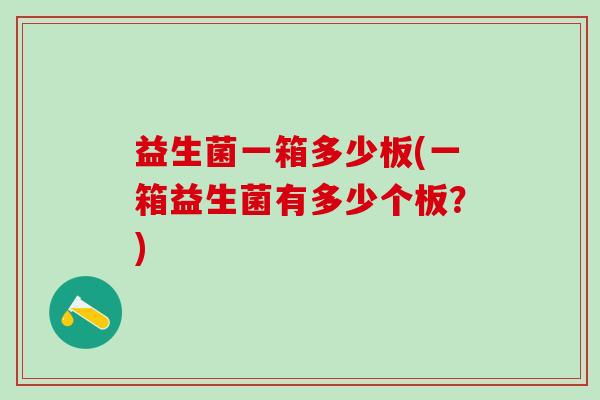 益生菌一箱多少板(一箱益生菌有多少个板？)
