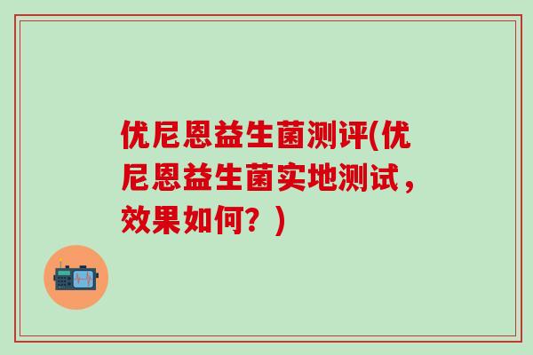 优尼恩益生菌测评(优尼恩益生菌实地测试，效果如何？)