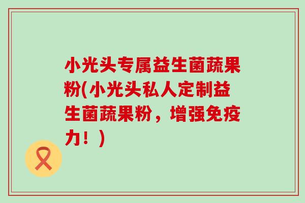 小光头专属益生菌蔬果粉(小光头私人定制益生菌蔬果粉，增强免疫力！)