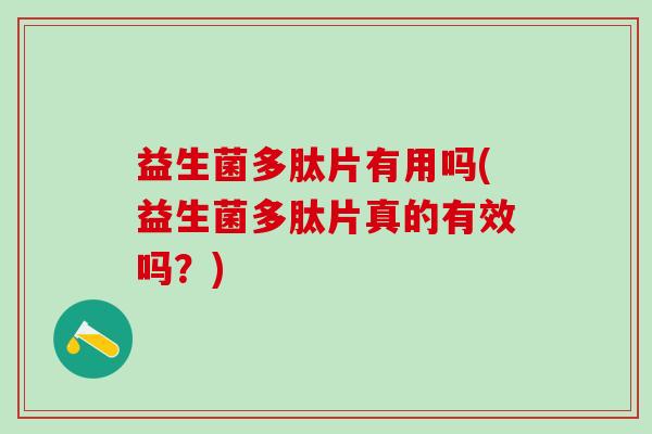 益生菌多肽片有用吗(益生菌多肽片真的有效吗？)