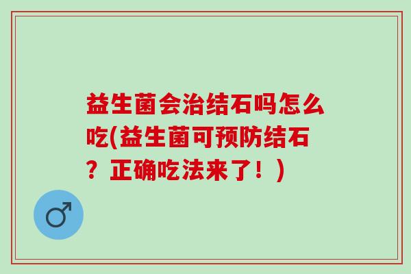 益生菌会治结石吗怎么吃(益生菌可预防结石？正确吃法来了！)