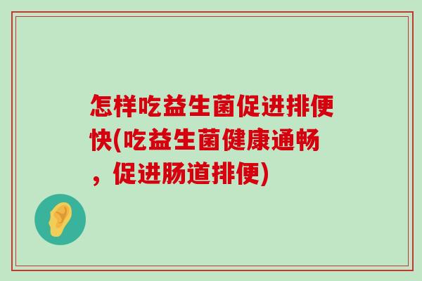 怎样吃益生菌促进排便快(吃益生菌健康通畅，促进肠道排便)