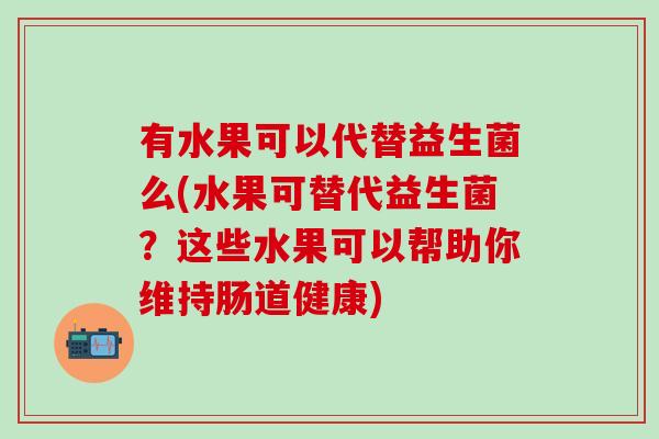 有水果可以代替益生菌么(水果可替代益生菌？这些水果可以帮助你维持肠道健康)