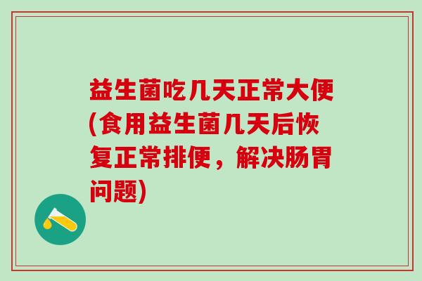 益生菌吃几天正常大便(食用益生菌几天后恢复正常排便,解决肠胃问题) 益生菌吃几天正常大便(食用益生菌几天后恢复正常排便,解决肠胃问题)