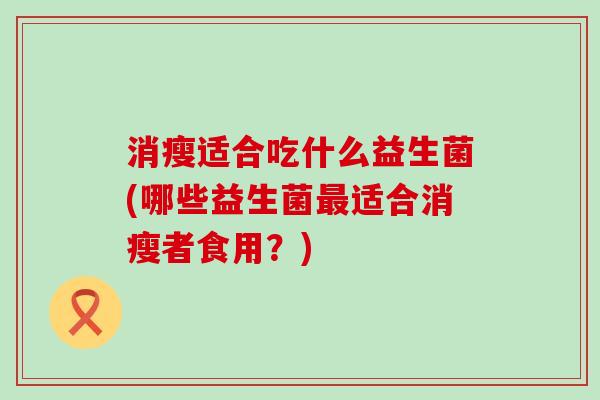 消瘦适合吃什么益生菌(哪些益生菌最适合消瘦者食用？)