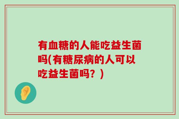 有血糖的人能吃益生菌吗(有糖尿病的人可以吃益生菌吗？)