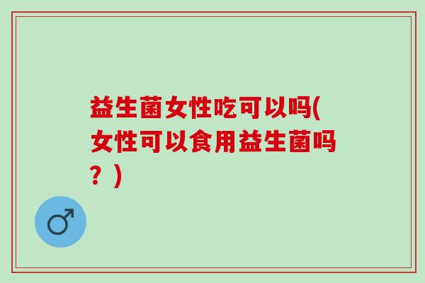 益生菌女性吃可以吗(女性可以食用益生菌吗？)