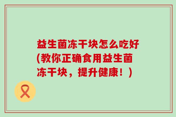益生菌冻干块怎么吃好(教你正确食用益生菌冻干块，提升健康！)