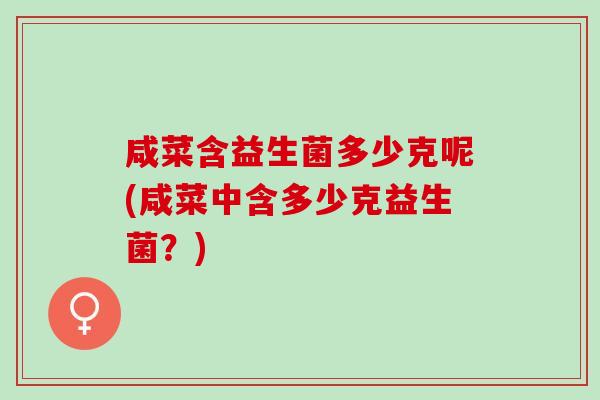 咸菜含益生菌多少克呢(咸菜中含多少克益生菌？)