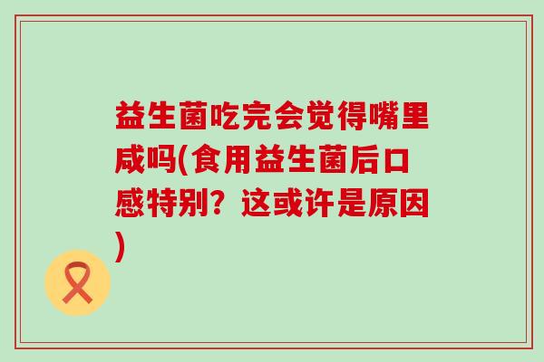 益生菌吃完会觉得嘴里咸吗(食用益生菌后口感特别？这或许是原因)