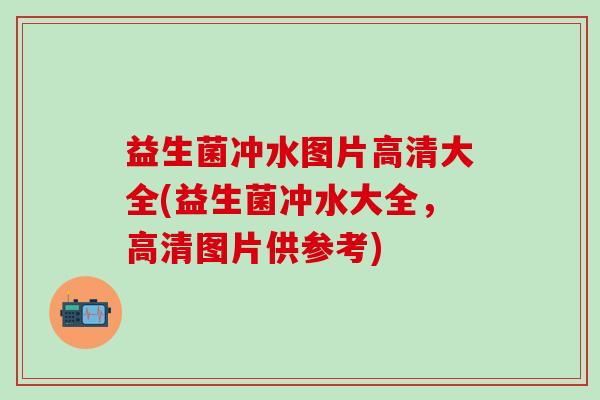 益生菌冲水图片高清大全(益生菌冲水大全，高清图片供参考)