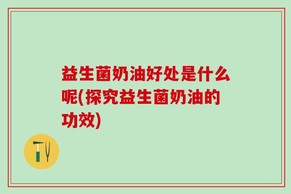 益生菌奶油好处是什么呢(探究益生菌奶油的功效)