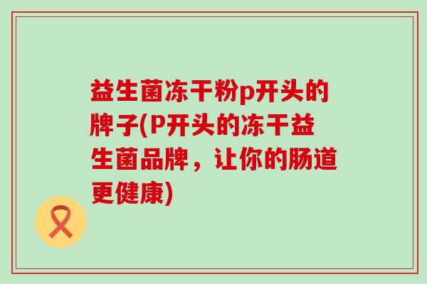 益生菌冻干粉p开头的牌子(P开头的冻干益生菌品牌，让你的肠道更健康)