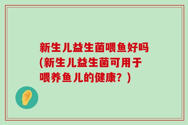 新生儿益生菌喂鱼好吗(新生儿益生菌可用于喂养鱼儿的健康？)