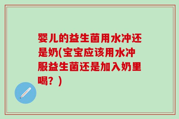 婴儿的益生菌用水冲还是奶(宝宝应该用水冲服益生菌还是加入奶里喝？)