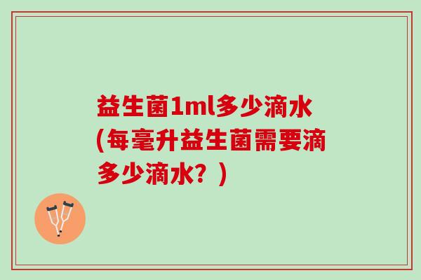 益生菌1ml多少滴水(每毫升益生菌需要滴多少滴水?) 益生菌1ml多少滴水(每毫升益生菌需要滴多少滴水?)