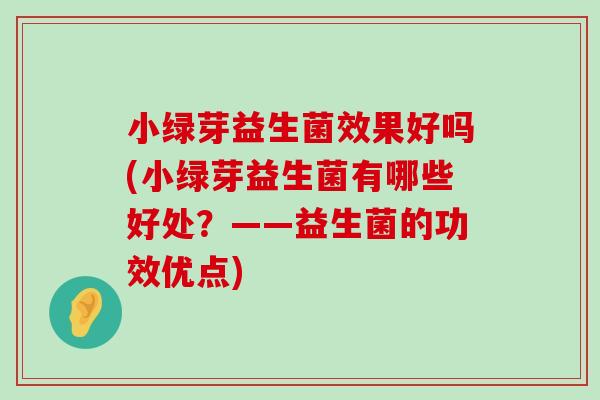 小绿芽益生菌效果好吗(小绿芽益生菌有哪些好处？——益生菌的功效优点)