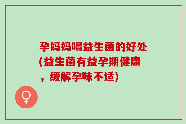 孕妈妈喝益生菌的好处(益生菌有益孕期健康，缓解孕味不适)