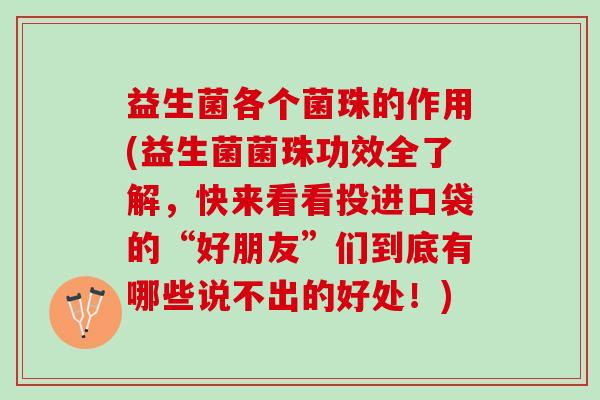 益生菌各个菌珠的作用(益生菌菌珠功效全了解，快来看看投进口袋的“好朋友”们到底有哪些说不出的好处！)
