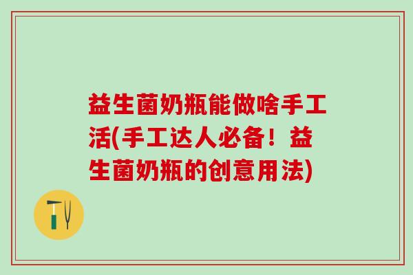益生菌奶瓶能做啥手工活(手工达人必备！益生菌奶瓶的创意用法)