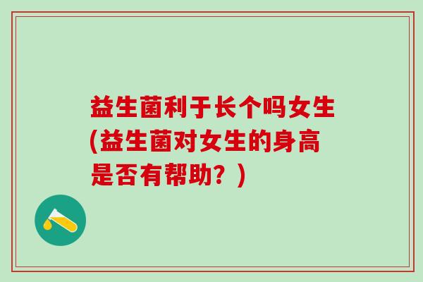 益生菌利于长个吗女生(益生菌对女生的身高是否有帮助？)