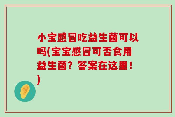 小宝感冒吃益生菌可以吗(宝宝感冒可否食用益生菌？答案在这里！)