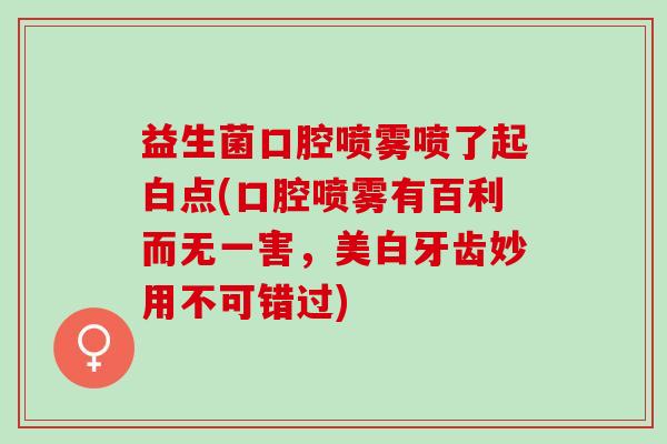 益生菌口腔喷雾喷了起白点(口腔喷雾有百利而无一害，美白牙齿妙用不可错过)