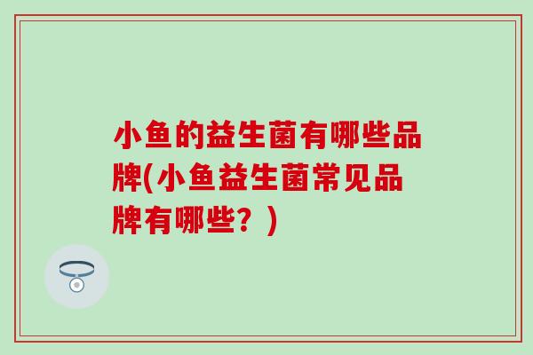 小鱼的益生菌有哪些品牌(小鱼益生菌常见品牌有哪些？)