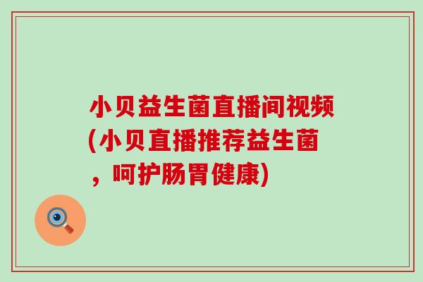 小贝益生菌直播间视频(小贝直播推荐益生菌，呵护肠胃健康)