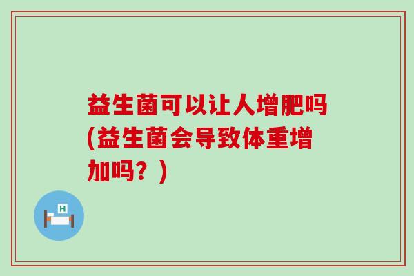 益生菌可以让人增肥吗(益生菌会导致体重增加吗?) 益生菌可以让人增肥吗(益生菌会导致体重增加吗?)