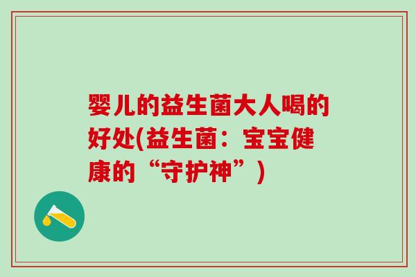 婴儿的益生菌大人喝的好处(益生菌：宝宝健康的“守护神”)