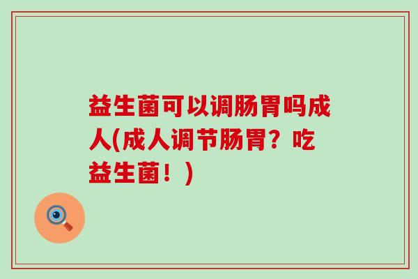 益生菌可以调肠胃吗成人(成人调节肠胃？吃益生菌！)